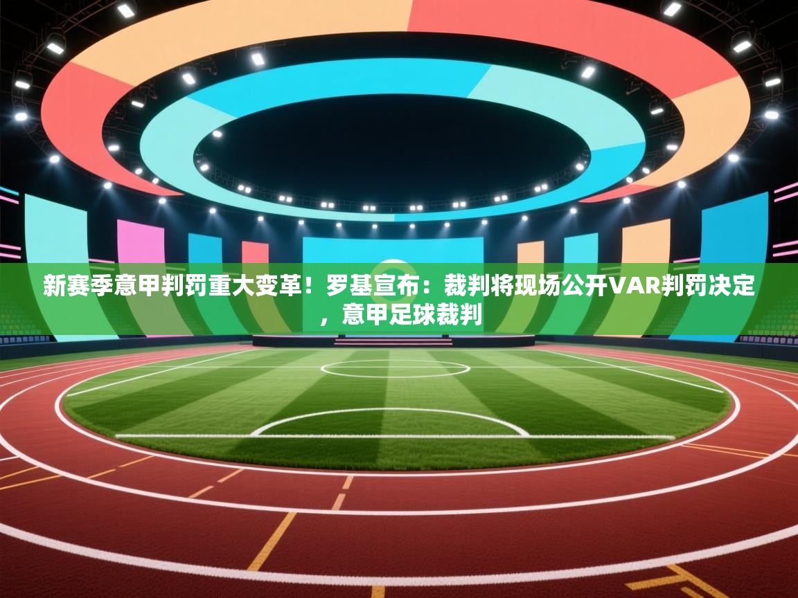 新赛季意甲判罚重大变革！罗基宣布：裁判将现场公开VAR判罚决定，意甲足球裁判