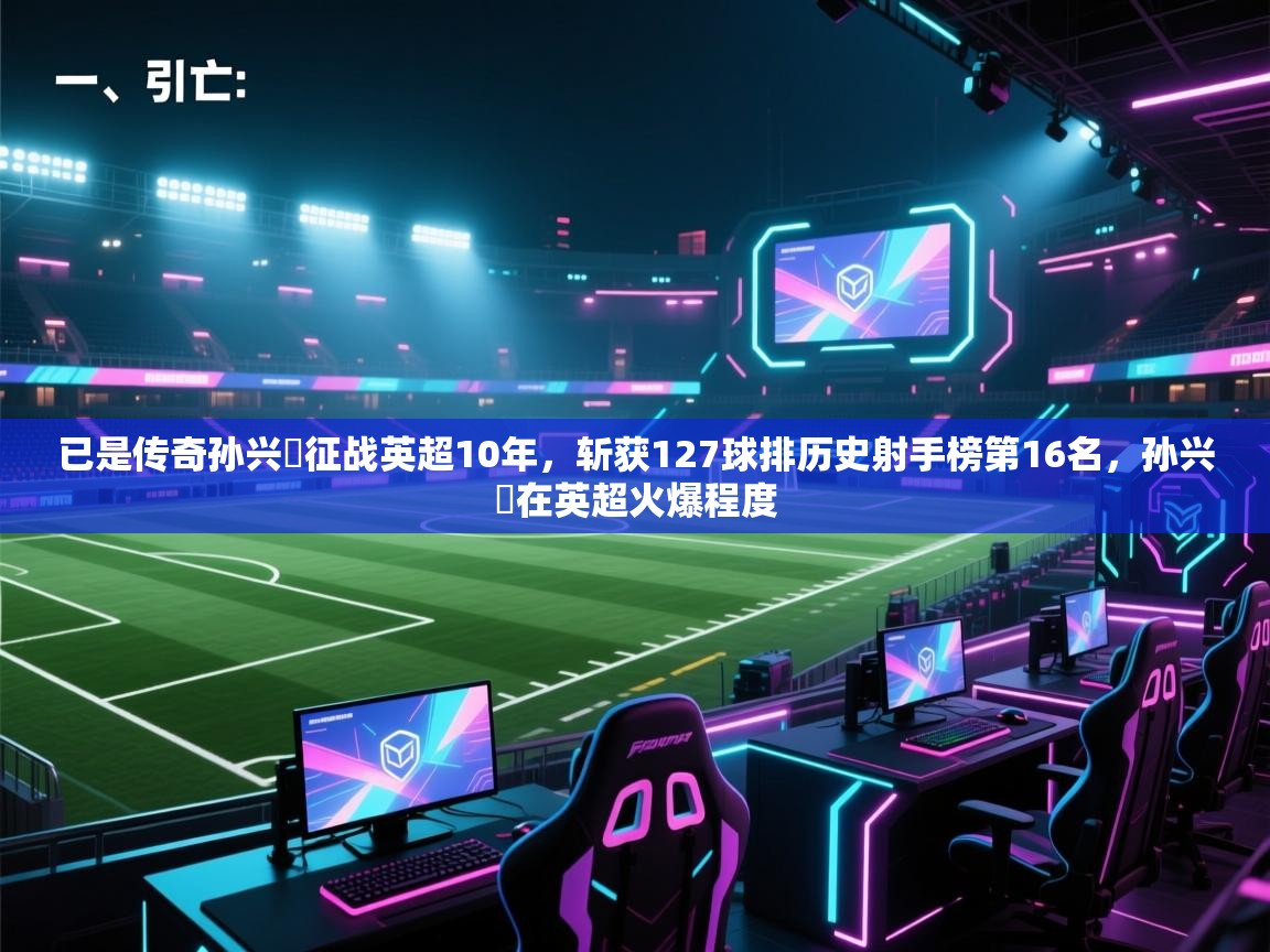 已是传奇孙兴慜征战英超10年，斩获127球排历史射手榜第16名，孙兴慜在英超火爆程度