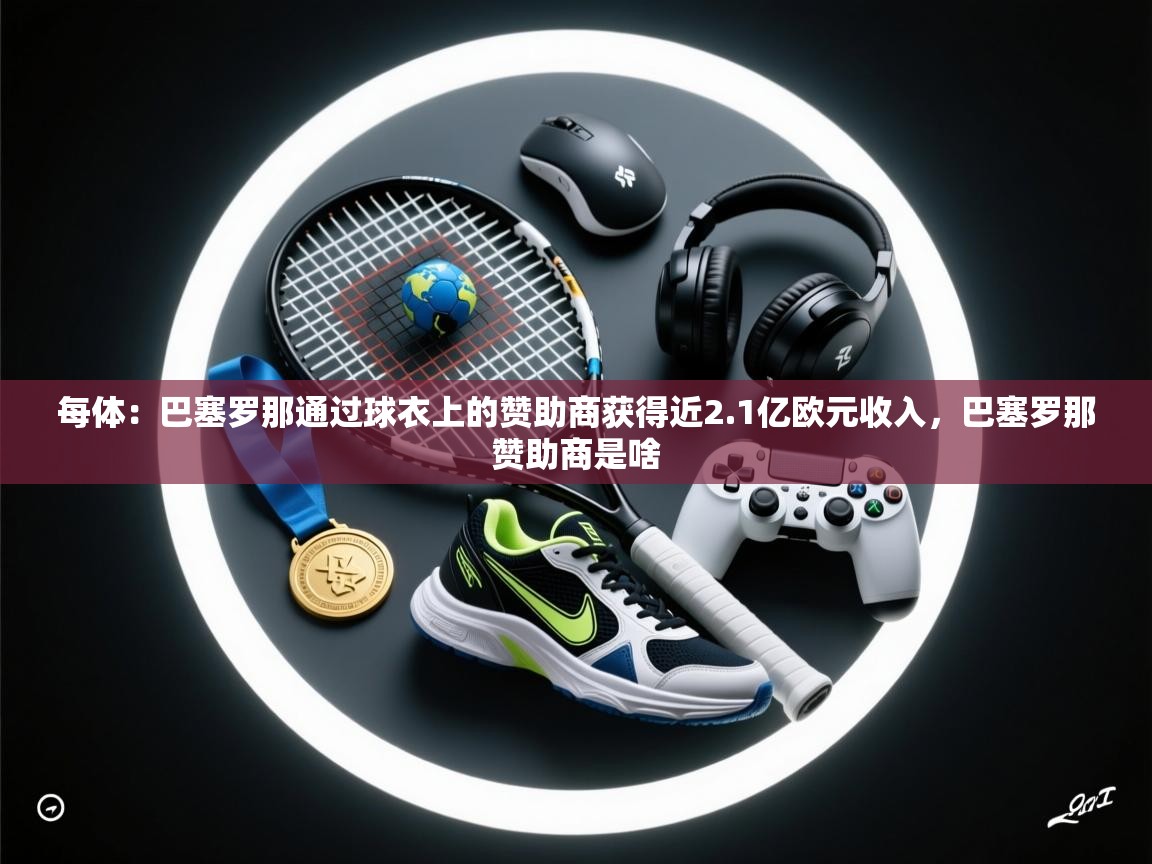 每体:巴塞罗那通过球衣上的赞助商获得近2.1亿欧元收入,巴塞罗那赞助商是啥 第1张