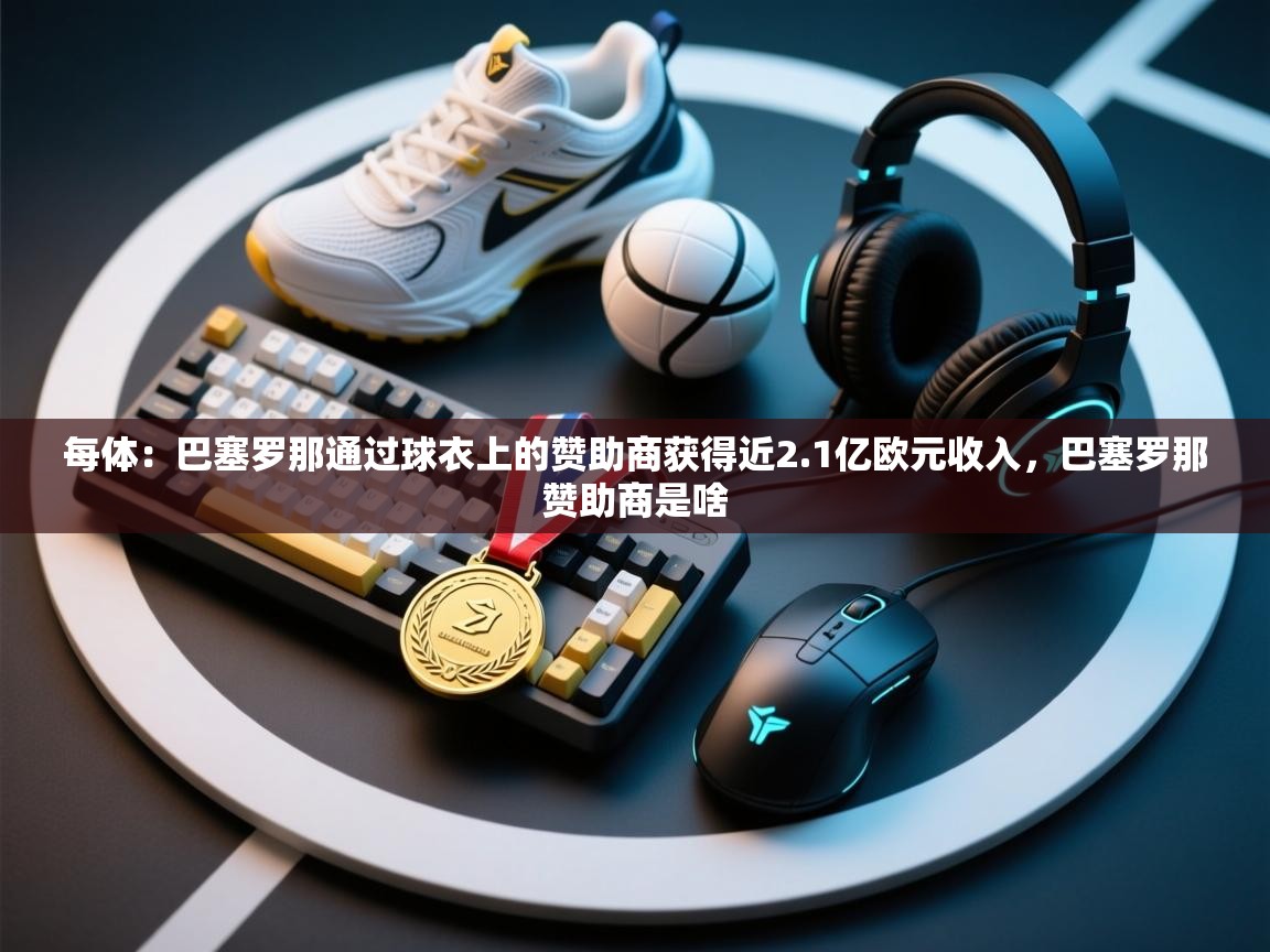 每体:巴塞罗那通过球衣上的赞助商获得近2.1亿欧元收入,巴塞罗那赞助商是啥 第2张