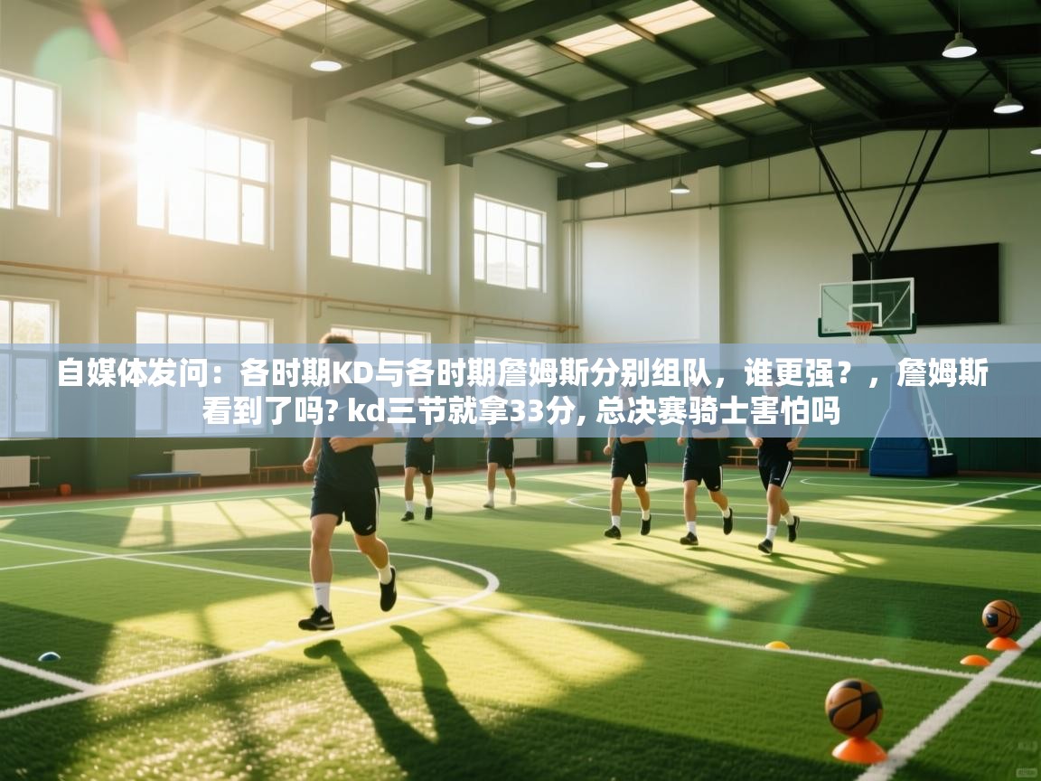 自媒体发问:各时期KD与各时期詹姆斯分别组队,谁更强?,詹姆斯看到了吗? kd三节就拿33分, 总决赛骑士害怕吗 第1张