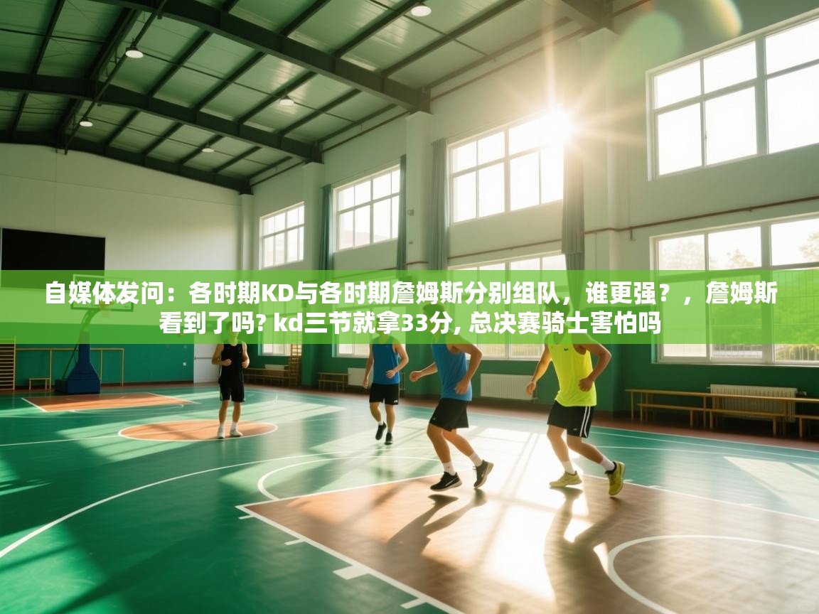 自媒体发问:各时期KD与各时期詹姆斯分别组队,谁更强?,詹姆斯看到了吗? kd三节就拿33分, 总决赛骑士害怕吗 第2张