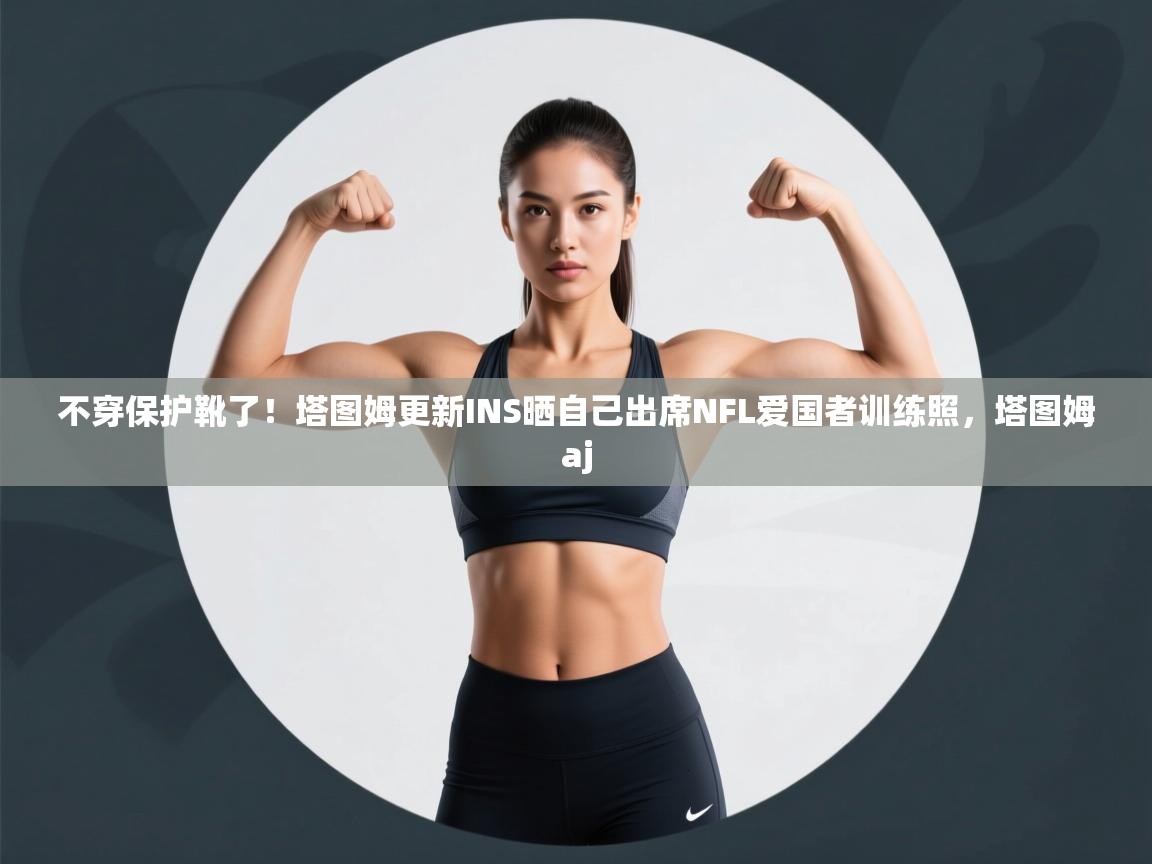 不穿保护靴了！塔图姆更新INS晒自己出席NFL爱国者训练照，塔图姆aj