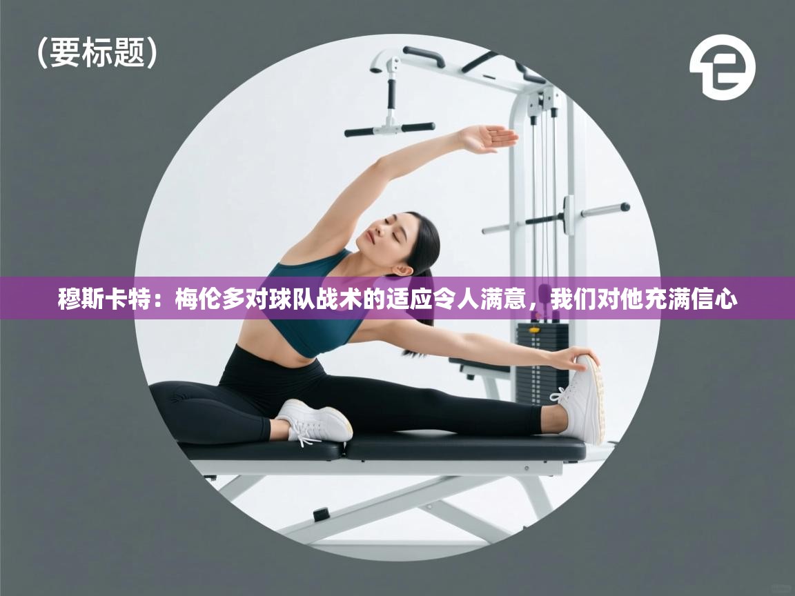 穆斯卡特:梅伦多对球队战术的适应令人满意,我们对他充满信心 第2张