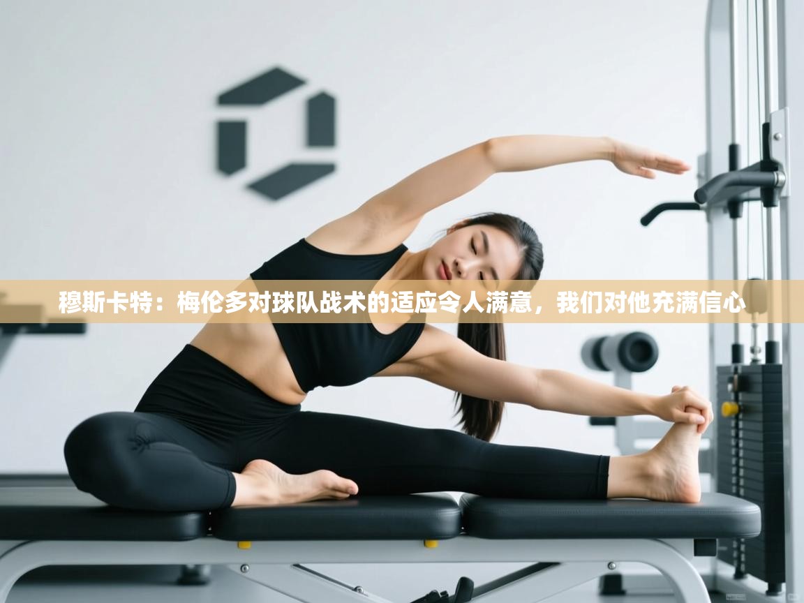 穆斯卡特:梅伦多对球队战术的适应令人满意,我们对他充满信心 第1张