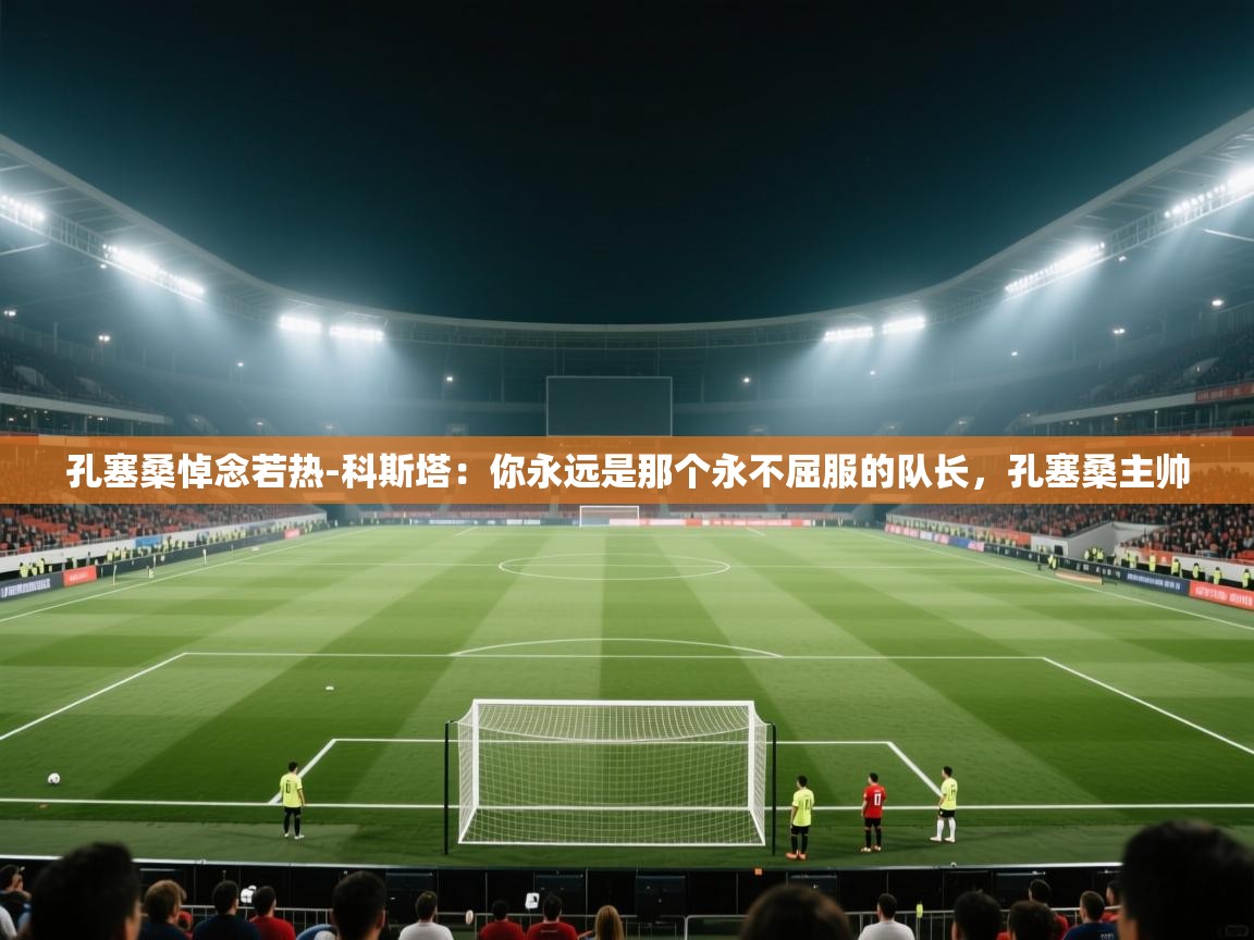 孔塞桑悼念若热-科斯塔：你永远是那个永不屈服的队长，孔塞桑主帅  第1张