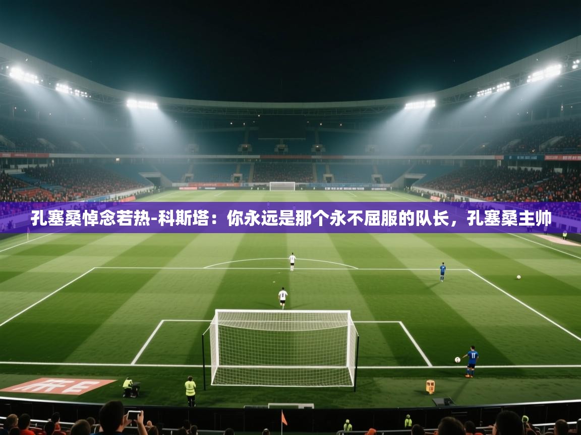 孔塞桑悼念若热-科斯塔：你永远是那个永不屈服的队长，孔塞桑主帅  第2张