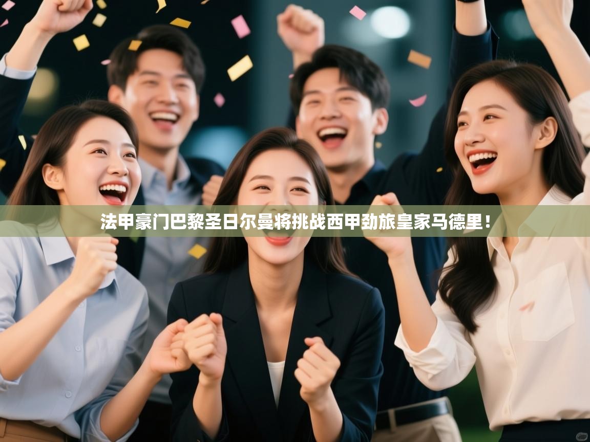 法甲豪门巴黎圣日尔曼将挑战西甲劲旅皇家马德里！