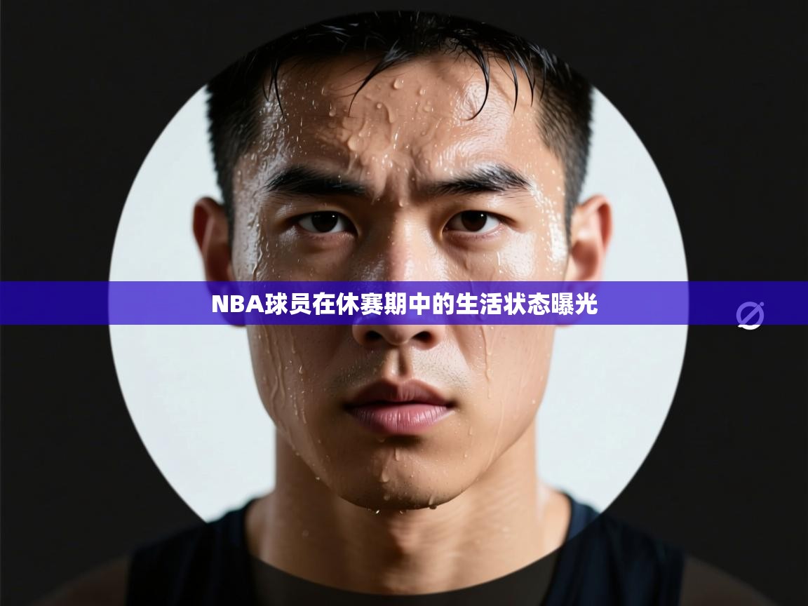 NBA球员在休赛期中的生活状态曝光
