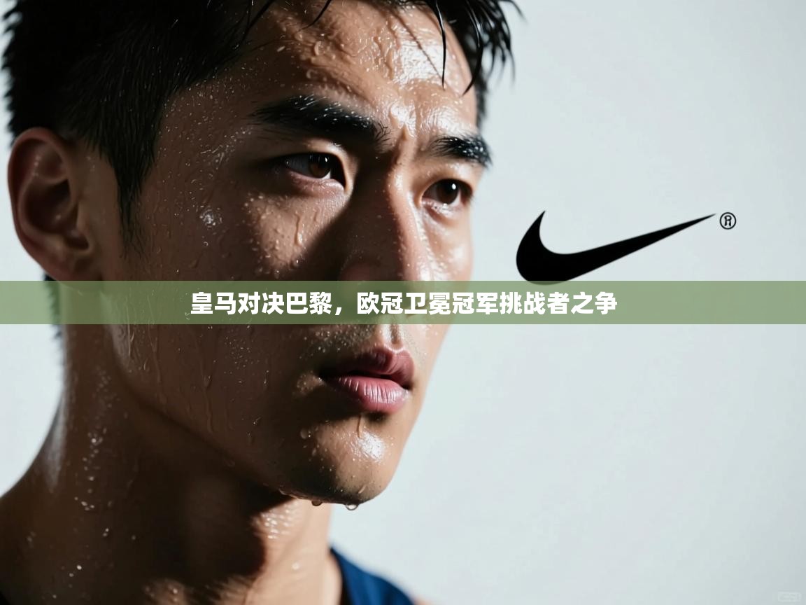 皇马对决巴黎，欧冠卫冕冠军挑战者之争