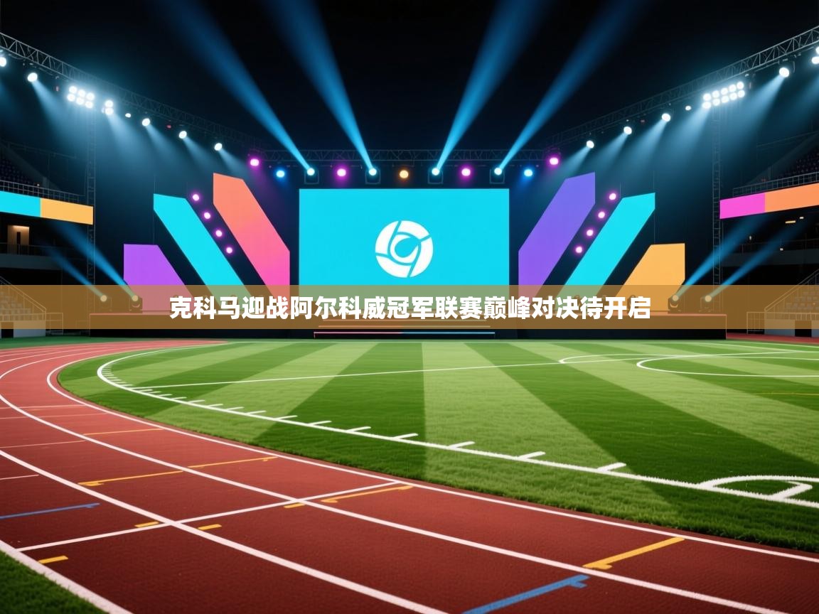 克科马迎战阿尔科威冠军联赛巅峰对决待开启