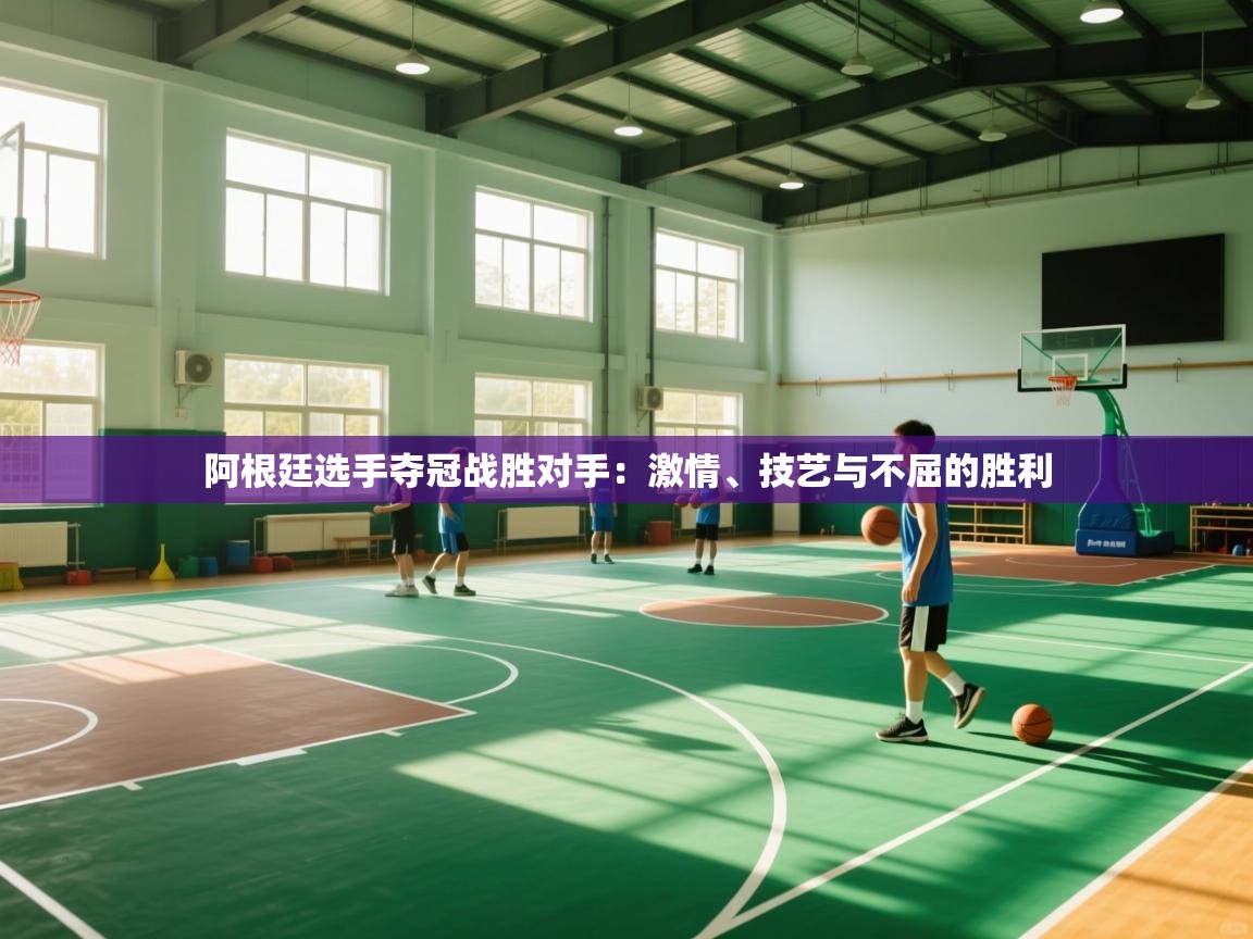 阿根廷选手夺冠战胜对手：激情、技艺与不屈的胜利