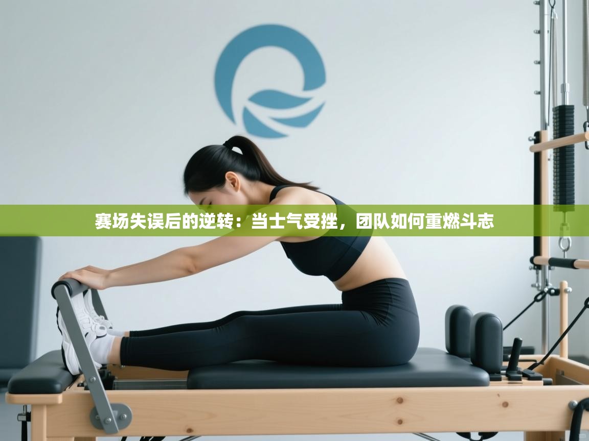 赛场失误后的逆转：当士气受挫，团队如何重燃斗志