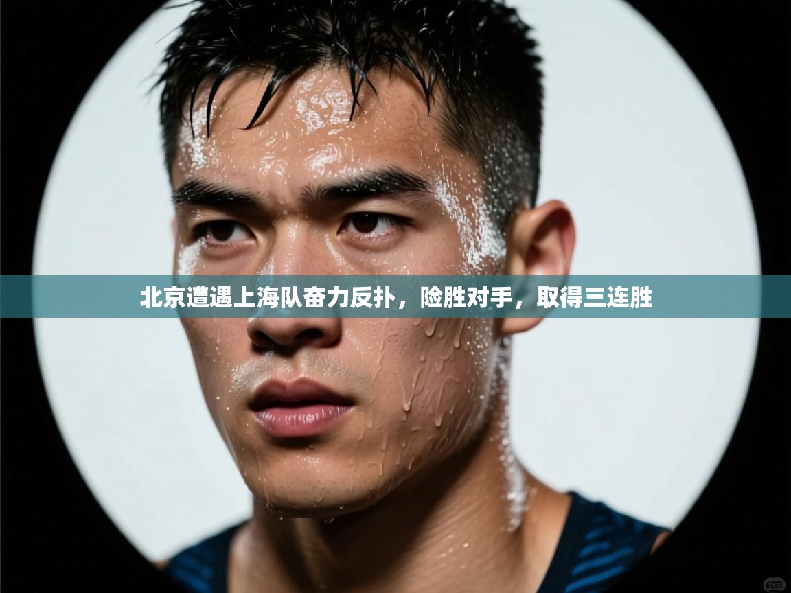 北京遭遇上海队奋力反扑，险胜对手，取得三连胜
